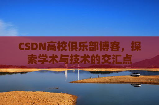 CSDN高校俱乐部博客,探索学术与技术的交汇点